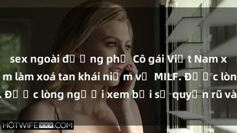 sex ngoài đường phố Cô gái Việt Nam xinh đẹp và gợi cảm làm xoá tan khái niệm về MILF. Được lòng người xem bởi sự quyến rũ và dễ thương.