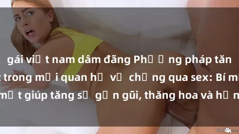 gái việt nam dâm đãng Phương pháp tăng cường gắn kết trong mối quan hệ vợ chồng qua sex: Bí mật giúp tăng sự gần gũi, thăng hoa và hạnh phúc cho cặp đôi