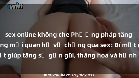 sex online không che Phương pháp tăng cường gắn kết trong mối quan hệ vợ chồng qua sex: Bí mật giúp tăng sự gần gũi, thăng hoa và hạnh phúc cho cặp đôi