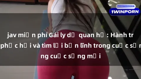 jav miễn phí Gái ly dị quan hệ: Hành trình tự phục hồi và tìm lại bản lĩnh trong cuộc sống mới