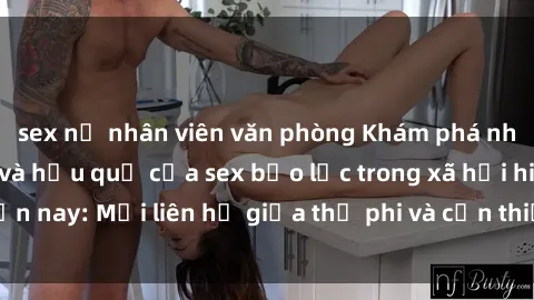 sex nữ nhân viên văn phòng Khám phá những nguyên nhân và hậu quả của sex bạo lực trong xã hội hiện nay: Mối liên hệ giữa thị phi và cần thiết phải ngăn chặn.