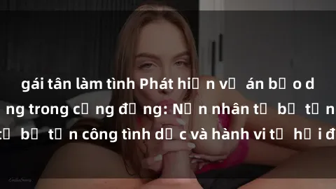 gái tân làm tình Phát hiện vụ án bạo dâm sex gây chấn động trong cộng đồng: Nạn nhân tố bị tấn công tình dục và hành vi tệ hại được tiết lộ
