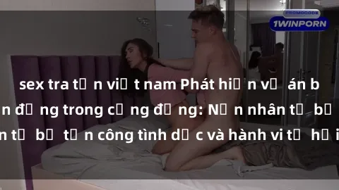 sex tra tấn việt nam Phát hiện vụ án bạo dâm sex gây chấn động trong cộng đồng: Nạn nhân tố bị tấn công tình dục và hành vi tệ hại được tiết lộ