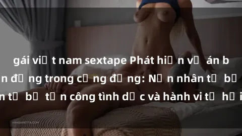 gái việt nam sextape Phát hiện vụ án bạo dâm sex gây chấn động trong cộng đồng: Nạn nhân tố bị tấn công tình dục và hành vi tệ hại được tiết lộ