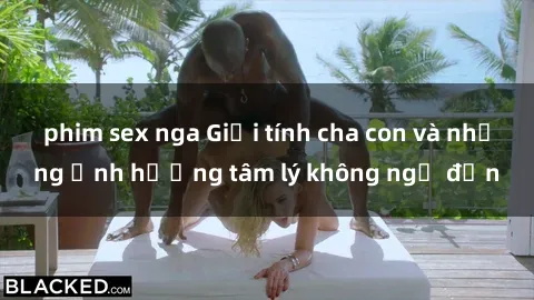 phim sex nga Giới tính cha con và những ảnh hưởng tâm lý không ngờ đến