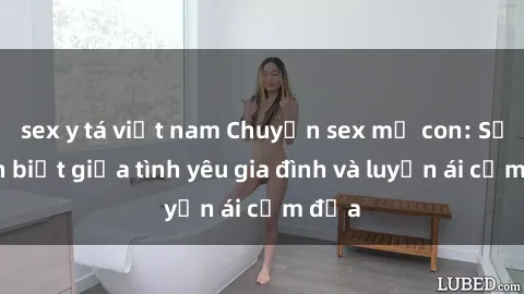 sex y tá việt nam Chuyện sex mẹ con: Sự phân biệt giữa tình yêu gia đình và luyến ái cấm địa