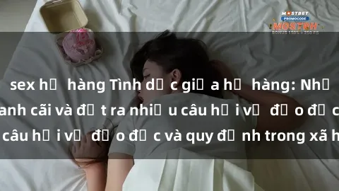 sex họ hàng Tình dục giữa họ hàng: Những sự kiện gây tranh cãi và đặt ra nhiều câu hỏi về đạo đức và quy định trong xã hội.