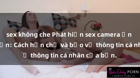 sex không che Phát hiện sex camera ẩn trong khách sạn: Cách hạn chế và bảo vệ thông tin cá nhân của bạn.
