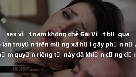 sex việt nam không che Gái Việt bị quay lén khi tắm, clip lan truyền trên mạng xã hội gây phẫn nộ. Hành động vi phạm quyền riêng tư này đã khiến cộng đồng mạng bức xúc và đòi trừng phạt thật nghiêm kh