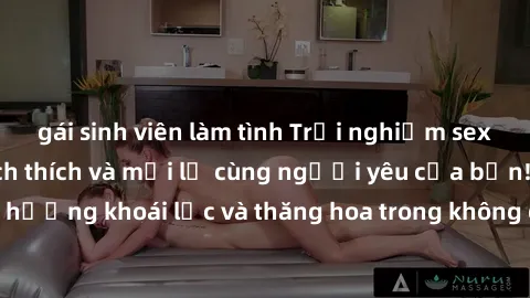 gái sinh viên làm tình Trải nghiệm sex phòng tắm đầy kích thích và mới lạ cùng người yêu của bạn! Tận hưởng khoái lạc và thăng hoa trong không gian tắm ấm áp và gợi cảm.