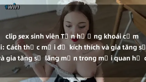 clip sex sinh viên Tận hưởng khoái cảm với sex ngoài trời: Cách thức mới để kích thích và gia tăng sự lãng mạn trong mối quan hệ của bạn!