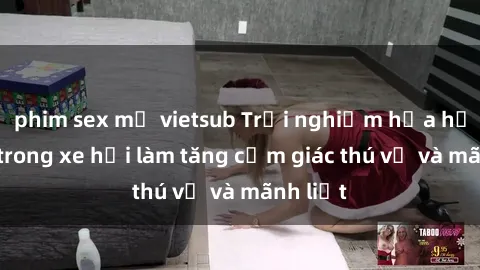 phim sex mỹ vietsub Trải nghiệm hứa hẹn: Sex trong xe hơi làm tăng cảm giác thú vị và mãnh liệt