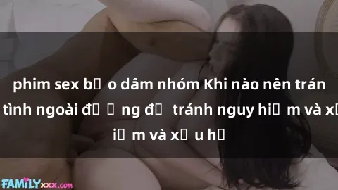 phim sex bạo dâm nhóm Khi nào nên tránh làm tình ngoài đường để tránh nguy hiểm và xấu hổ
