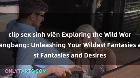 clip sex sinh viên Exploring the Wild World of Sex Gangbang: Unleashing Your Wildest Fantasies and Desires