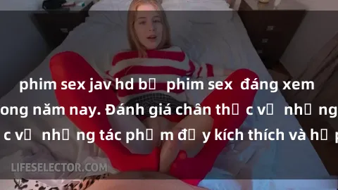 phim sex jav hd bộ phim sex  đáng xem không thể bỏ lỡ trong năm nay. Đánh giá chân thực về những tác phẩm đầy kích thích và hấp dẫn này.