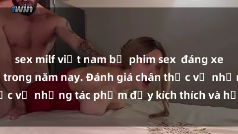 sex milf việt nam bộ phim sex  đáng xem không thể bỏ lỡ trong năm nay. Đánh giá chân thực về những tác phẩm đầy kích thích và hấp dẫn này.