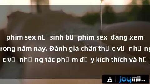 phim sex nữ sinh bộ phim sex  đáng xem không thể bỏ lỡ trong năm nay. Đánh giá chân thực về những tác phẩm đầy kích thích và hấp dẫn này.