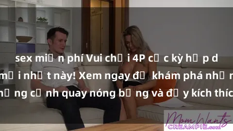 sex miễn phí Vui chơi 4P cực kỳ hấp dẫn trong phim sex mới nhất này! Xem ngay để khám phá những cảnh quay nóng bỏng và đầy kích thích của bộ phim này!