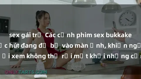 sex gái trẻ Các cảnh phim sex bukkake hấp dẫn và đầy sức hút đang đổ bộ vào màn ảnh, khiến người xem không thể rời mắt khỏi những cảnh quay đầy kích thích.