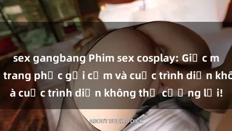 sex gangbang Phim sex cosplay: Giấc mơ  cùng những bộ trang phục gợi cảm và cuộc trình diễn không thể cưỡng lại!