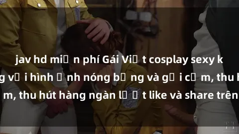 jav hd miễn phí Gái Việt cosplay sexy khiến fan phát cuồng với hình ảnh nóng bỏng và gợi cảm, thu hút hàng ngàn lượt like và share trên mạng xã hội.