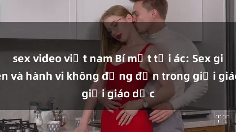 sex video việt nam Bí mật tội ác: Sex giáo viên và hành vi không đứng đắn trong giới giáo dục