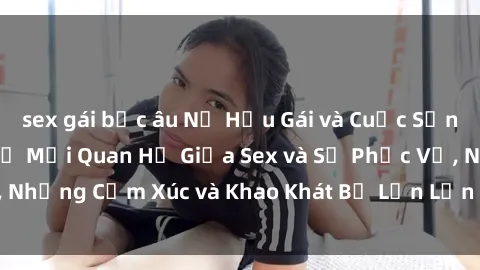 sex gái bắc âu Nữ Hầu Gái và Cuộc Sống Của Họ: Bí Mật Về Mối Quan Hệ Giữa Sex và Sự Phục Vụ, Những Cảm Xúc và Khao Khát Bị Lẫn Lộn Trong Lĩnh Vực Này.
