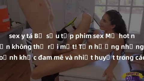 sex y tá Bộ sưu tập phim sex Mỹ hot nhất năm nay khiến bạn không thể rời mắt! Tận hưởng những khoảnh khắc đam mê và nhiệt huyết trong các tác phẩm nóng bỏng này!
