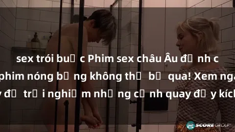 sex trói buộc Phim sex châu Âu đỉnh cao: Top những bộ phim nóng bỏng không thể bỏ qua! Xem ngay để trải nghiệm những cảnh quay đầy kích thích và cuồng nhiệt.