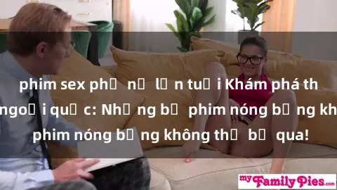 phim sex phụ nữ lớn tuổi Khám phá thế giới phim sex ngoại quốc: Những bộ phim nóng bỏng không thể bỏ qua!