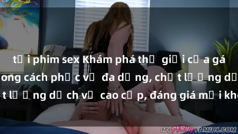 tải phim sex Khám phá thế giới của gái gọi Việt Nam: Phong cách phục vụ đa dạng, chất lượng dịch vụ cao cấp, đáng giá mọi khoản chi phí