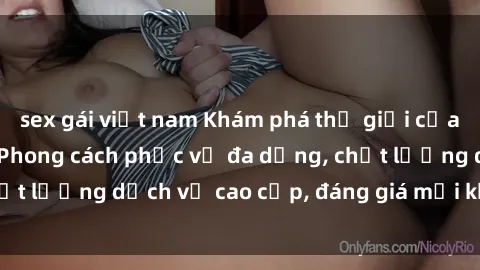 sex gái việt nam Khám phá thế giới của gái gọi Việt Nam: Phong cách phục vụ đa dạng, chất lượng dịch vụ cao cấp, đáng giá mọi khoản chi phí