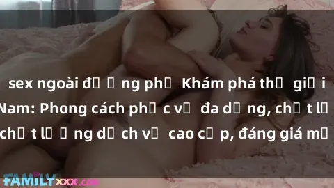 sex ngoài đường phố Khám phá thế giới của gái gọi Việt Nam: Phong cách phục vụ đa dạng, chất lượng dịch vụ cao cấp, đáng giá mọi khoản chi phí