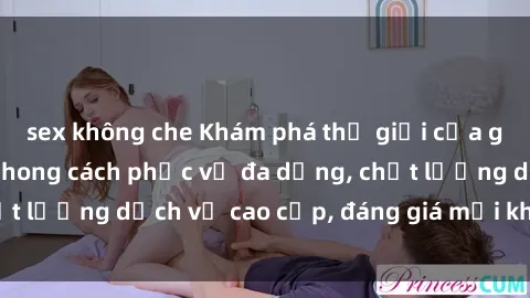 sex không che Khám phá thế giới của gái gọi Việt Nam: Phong cách phục vụ đa dạng, chất lượng dịch vụ cao cấp, đáng giá mọi khoản chi phí