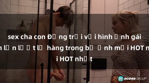 sex cha con Động trời với hình ảnh gái xinh lần lượt lộ hàng trong bộ ảnh mới HOT nhất