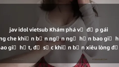 jav idol vietsub Khám phá vẻ đẹp gái Việt Nam nude không che khiến bạn ngẩn ngơ hơn bao giờ hết, đủ sức khiến bạn xiêu lòng đến ngất ngây