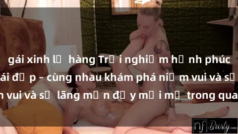 gái xinh lộ hàng Trải nghiệm hạnh phúc khi làm tình với gái đẹp – cùng nhau khám phá niềm vui và sự lãng mạn đầy mới mẻ trong quan hệ của bạn.