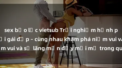 sex bạo lực vietsub Trải nghiệm hạnh phúc khi làm tình với gái đẹp – cùng nhau khám phá niềm vui và sự lãng mạn đầy mới mẻ trong quan hệ của bạn.