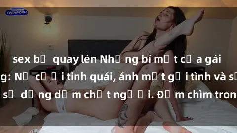 sex bị quay lén Những bí mật của gái Việt Nam dâm đãng: Nụ cười tinh quái, ánh mắt gợi tình và sự dụng dẫm chết người. Đắm chìm trong vòng xoay đam mê!