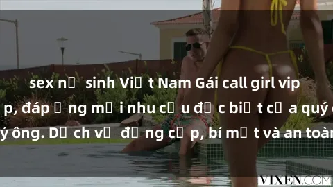 sex nữ sinh Việt Nam Gái call girl vip tư vấn chuyên nghiệp, đáp ứng mọi nhu cầu đặc biệt của quý ông. Dịch vụ đẳng cấp, bí mật và an toàn, hãy tìm hiểu ngay!
