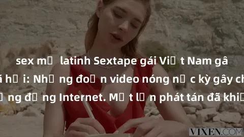 sex mỹ latinh Sextape gái Việt Nam gây sốt trên mạng xã hội: Những đoạn video nóng nực kỳ gây chấn động cộng đồng Internet. Một lần phát tán đã khiến người xem không thể rời mắt.