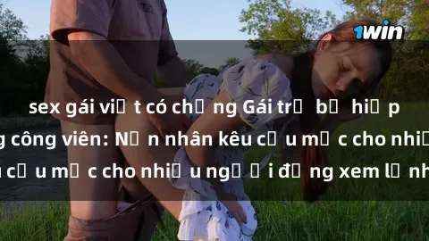 sex gái việt có chồng Gái trẻ bị hiếp dâm bạo lực trong công viên: Nạn nhân kêu cứu mặc cho nhiều người đứng xem lạnh lùng