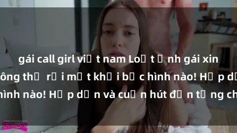 gái call girl việt nam Loạt ảnh gái xinh sex nóng bỏng, không thể rời mắt khỏi bức hình nào! Hấp dẫn và cuốn hút đến từng chi tiết.