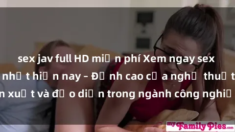 sex jav full HD miễn phí Xem ngay sex video Việt Nam hot nhất hiện nay – Đỉnh cao của nghệ thuật diễn xuất và đạo diễn trong ngành công nghiệp phim người lớn tại đây!