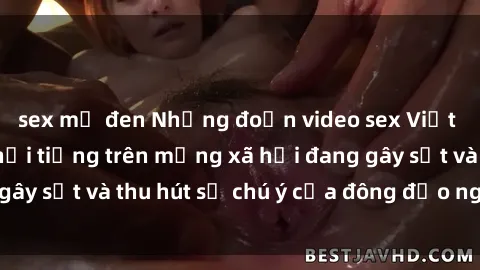 sex mỹ đen Những đoạn video sex Việt Nam không che nổi tiếng trên mạng xã hội đang gây sốt và thu hút sự chú ý của đông đảo người xem.