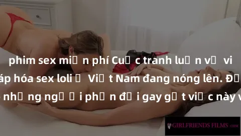 phim sex miễn phí Cuộc tranh luận về việc có nên hợp pháp hóa sex loli ở Việt Nam đang nóng lên. Đồng thời, cũng có những người phản đối gay gắt việc này vì lo ngại về tác động tiêu cực lên trẻ em và 
