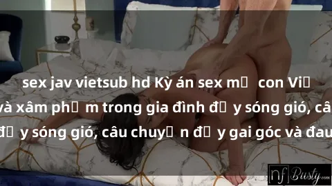 sex jav vietsub hd Kỳ án sex mẹ con Việt Nam: Sự sở hữu và xâm phạm trong gia đình đầy sóng gió, câu chuyện đầy gai góc và đau lòng.