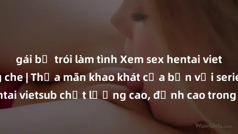 gái bị trói làm tình Xem sex hentai vietsub cực hot, không che | Thỏa mãn khao khát của bạn với series hentai vietsub chất lượng cao, đỉnh cao trong thể loại anime không che.