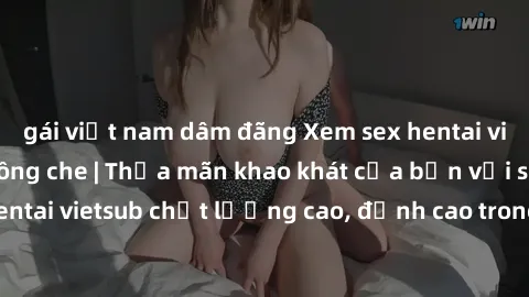 gái việt nam dâm đãng Xem sex hentai vietsub cực hot, không che | Thỏa mãn khao khát của bạn với series hentai vietsub chất lượng cao, đỉnh cao trong thể loại anime không che.