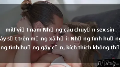 milf việt nam Những câu chuyện sex sinh viên Việt Nam gây sốt trên mạng xã hội: Những tình huống gây cấn, kích thích không thể bỏ qua